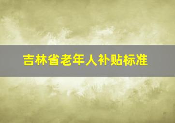 吉林省老年人补贴标准