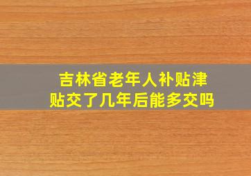 吉林省老年人补贴津贴交了几年后能多交吗