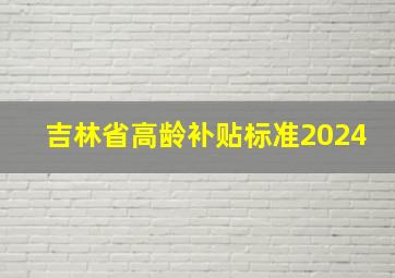 吉林省高龄补贴标准2024