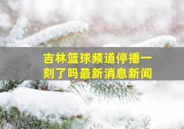 吉林篮球频道停播一刻了吗最新消息新闻