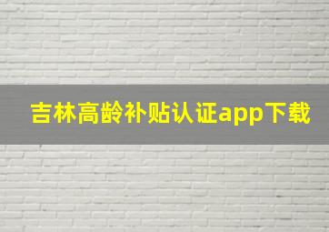 吉林高龄补贴认证app下载