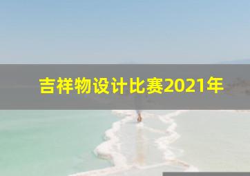 吉祥物设计比赛2021年