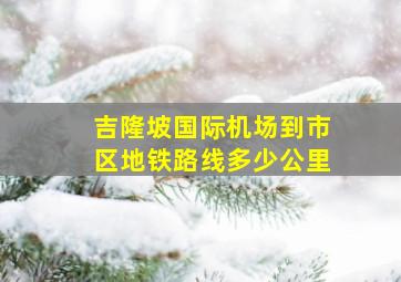 吉隆坡国际机场到市区地铁路线多少公里