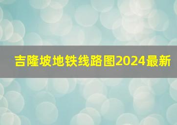 吉隆坡地铁线路图2024最新