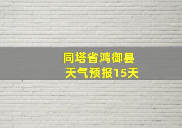 同塔省鸿御县天气预报15天