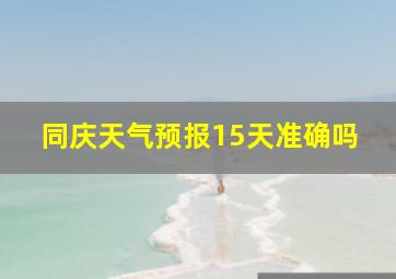 同庆天气预报15天准确吗