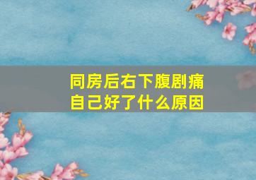 同房后右下腹剧痛自己好了什么原因