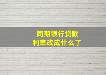 同期银行贷款利率改成什么了