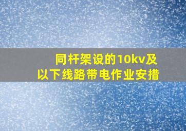 同杆架设的10kv及以下线路带电作业安措