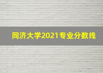 同济大学2021专业分数线