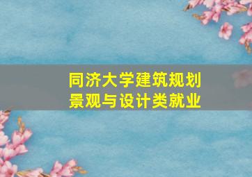 同济大学建筑规划景观与设计类就业