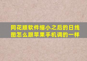 同花顺软件缩小之后的日线图怎么跟苹果手机调的一样