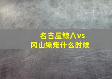 名古屋鲸八vs冈山绿雉什么时候