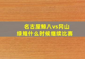 名古屋鲸八vs冈山绿雉什么时候继续比赛