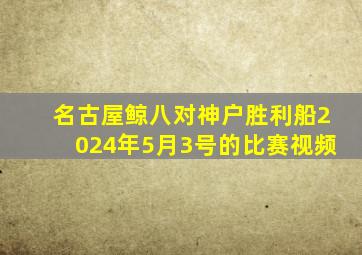 名古屋鲸八对神户胜利船2024年5月3号的比赛视频