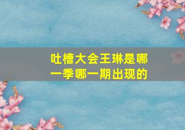 吐槽大会王琳是哪一季哪一期出现的