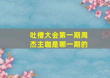 吐槽大会第一期周杰主咖是哪一期的