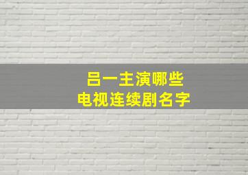 吕一主演哪些电视连续剧名字