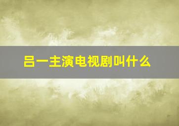 吕一主演电视剧叫什么