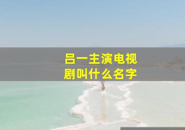 吕一主演电视剧叫什么名字