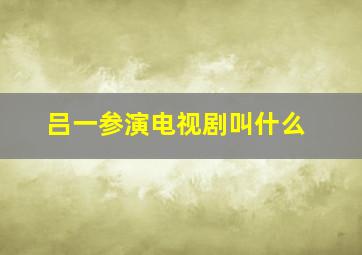 吕一参演电视剧叫什么