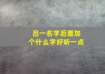 吕一名字后面加个什么字好听一点