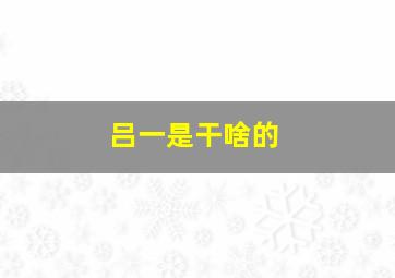 吕一是干啥的