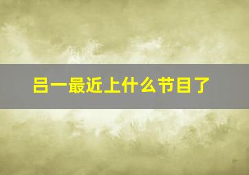 吕一最近上什么节目了