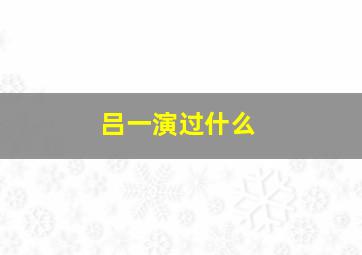 吕一演过什么