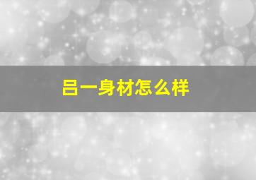 吕一身材怎么样