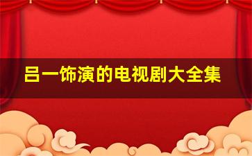 吕一饰演的电视剧大全集