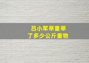 吕小军举重举了多少公斤重物