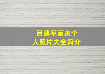 吕建军画家个人照片大全简介