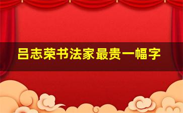 吕志荣书法家最贵一幅字