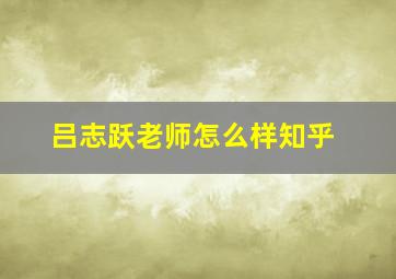 吕志跃老师怎么样知乎