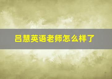 吕慧英语老师怎么样了