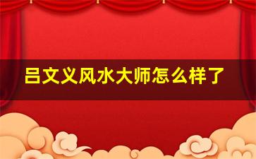 吕文义风水大师怎么样了