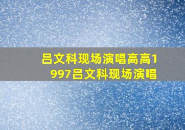 吕文科现场演唱高高1997吕文科现场演唱