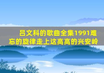 吕文科的歌曲全集1991难忘的旋律走上这高高的兴安岭