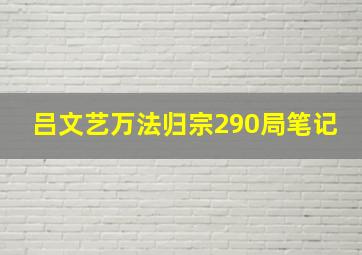 吕文艺万法归宗290局笔记