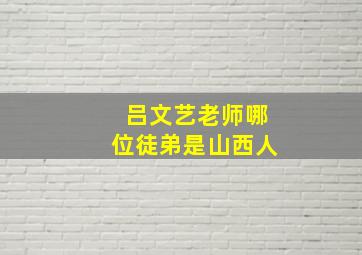 吕文艺老师哪位徒弟是山西人