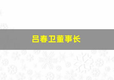 吕春卫董事长