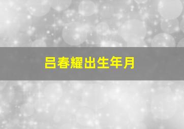 吕春耀出生年月