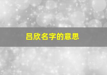 吕欣名字的意思