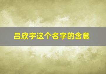 吕欣宇这个名字的含意