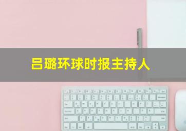 吕璐环球时报主持人