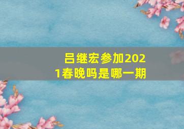 吕继宏参加2021春晚吗是哪一期