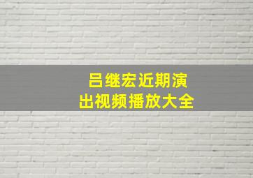 吕继宏近期演出视频播放大全