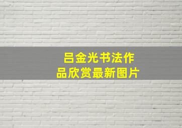 吕金光书法作品欣赏最新图片