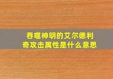 吞噬神明的艾尔德利奇攻击属性是什么意思